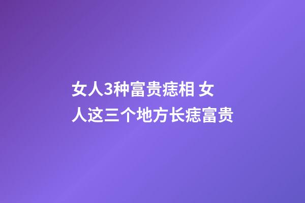 女人3种富贵痣相 女人这三个地方长痣富贵